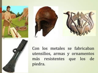 Con los metales se fabricaban
utensilios, armas y ornamentos
más resistentes que los de
piedra.
 