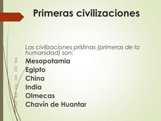 Primeras civilizaciones
Las civilizaciones prístinas (primeras de la
humanidad) son:
 Mesopotamia
 Egipto
 China
 India
 Olmecas
 Chavín de Huantar
 