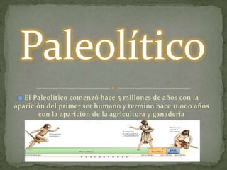 Paleolítico El Paleolítico comenzó hace 5 millones de años con la aparición del primer ser humano y termino hace 11.000 años con la aparición de la agricultura y ganadería 