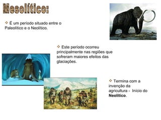  É um período situado entre o
Paleolítico e o Neolítico.



                            Este período ocorreu
                           principalmente nas regiões que
                           sofreram maiores efeitos das
                           glaciações.



                                                       Termina com a
                                                      invenção da
                                                      agricultura - Início do
                                                      Neolítico.
 