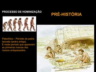 PROCESSO DE HOMINIZAÇÃO
                                 PRÉ-HISTÓRIA




Paleolítico – Período da pedra
lascada (pedra antiga).
É neste período que aparecem
as primeiras marcas dos
nossos antepassados.
 