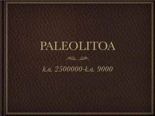 PALEOLITOA
k.a. 2500000-k.a. 9000
 