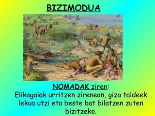 BIZIMODUA
NOMADAK ziren:
Elikagaiak urritzen zirenean, giza taldeek
lekua utzi eta beste bat bilatzen zuten
bizitzeko.
 