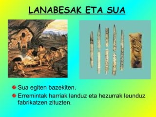 LANABESAK ETA SUA
Sua egiten bazekiten.
Erremintak harriak landuz eta hezurrak leunduz
fabrikatzen zituzten.
 