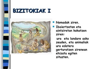 BIZITOKIAK IBIZITOKIAK I
 Nomadak ziren.
 Ibaiertzetan eta
aintziretan kokatzen
ziren:
ura eta landare asko
zeuden, eta animaliak
ura edatera
gerturatzen zirenean
ehizatu egiten
zituzten.
 