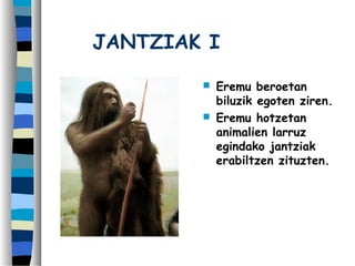 JANTZIAK I
 Eremu beroetan
biluzik egoten ziren.
 Eremu hotzetan
animalien larruz
egindako jantziak
erabiltzen zituzten.
 