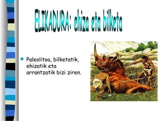  Paleolitoa, bilketatik,
ehizatik eta
arrantzatik bizi ziren.
 