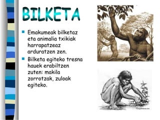  Emakumeak bilketaz
eta animalia txikiak
harrapatzeaz
arduratzen zen.
 Bilketa egiteko tresna
hauek erabiltzen
zuten: makila
zorrotzak, zuloak
egiteko.
 