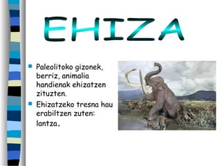  Paleolitoko gizonek,
berriz, animalia
handienak ehizatzen
zituzten.
 Ehizatzeko tresna hau
erabiltzen zuten:
lantza.
 