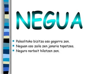  Paleolitoko bizitza oso gogorra zen.
 Neguan oso zaila zen janaria topatzea.
 Neguro norbait hilatzen zen.
 