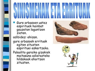  Gure arbasoen ustez
espirituek hainbat
gauzetan laguntzen
zieten.
adibidez: ehizan.
gure arbasoek errituak
egiten zituzten
espirituei eskertzeko.
Paleolito garaiko gizakiek
maitasuna adierazteko
hildakoak ehortzen
zituzten.
 