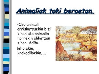 Animaliak toki beroetan.Animaliak toki beroetan.
-Oso animali
arriskutsuekin bizi
ziren eta animalia
horrekin elikatzen
ziren. Adib:
lehoiekin,
krokodiloekin, ...
 