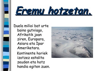 Eremu hotzetan.Eremu hotzetan.
Duela milioi bat urte
baino gutxiago,
Afrikatik joan
ziren, Europara,
Asiara eta Ipar
Ameriketara.
Kontinente horiek
izotzez estalita
zeuden eta hotz
handia egiten zuen.
 