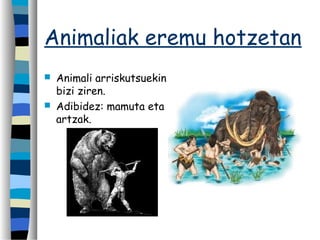 Animaliak eremu hotzetan
 Animali arriskutsuekin
bizi ziren.
 Adibidez: mamuta eta
artzak.
 