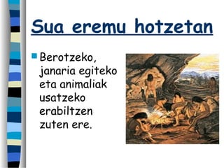 Sua eremu hotzetan
 Berotzeko,
janaria egiteko
eta animaliak
usatzeko
erabiltzen
zuten ere.
 