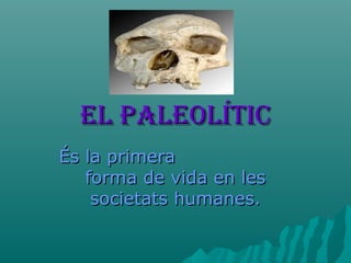El PalEolÍticEl PalEolÍtic
És la primeraÉs la primera
forma de vida en lesforma de vida en les
societats humanes.societats humanes.
 