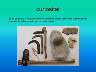 • jo he après que la revolució neolítica construïen moltes coses amb la pedra polida.
asta van fer pobles només amb la pedra polida.
curiositat
 