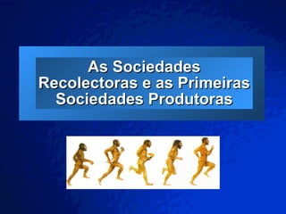 As Sociedades Recolectoras e as Primeiras Sociedades Produtoras 