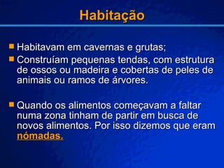 Habitação Habitavam em cavernas e grutas; Construíam pequenas tendas, com estrutura de ossos ou madeira e cobertas de peles de animais ou ramos de árvores. Quando os alimentos começavam a faltar numa zona tinham de partir em busca de novos alimentos. Por isso dizemos que eram  nómadas. 