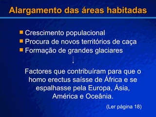 Alargamento das áreas habitadas Crescimento populacional Procura de novos territórios de caça Formação de grandes glaciares Factores que contribuíram para que o homo erectus saísse de África e se espalhasse pela Europa, Ásia, América e Oceânia. (Ler página 18) ‏ 