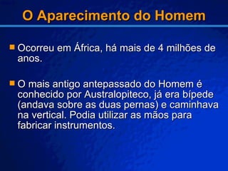 O Aparecimento do Homem <ul><li>Ocorreu em África, há mais de 4 milhões de anos. </li></ul><ul><li>O mais antigo antepassa...