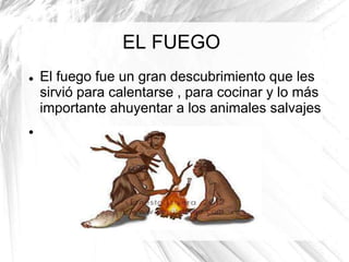 EL FUEGO




El fuego fue un gran descubrimiento que les
sirvió para calentarse , para cocinar y lo más
importante ahuyentar a los animales salvajes

 