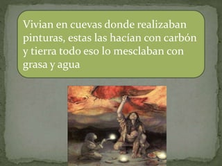Vivian en cuevas donde realizaban
pinturas, estas las hacían con carbón
y tierra todo eso lo mesclaban con
grasa y agua
 
