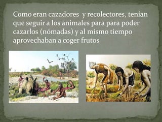 Como eran cazadores y recolectores, tenían
que seguir a los animales para para poder
cazarlos (nómadas) y al mismo tiempo
aprovechaban a coger frutos
 