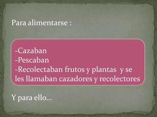 Para alimentarse :
Y para ello…
-Cazaban
-Pescaban
-Recolectaban frutos y plantas y se
les llamaban cazadores y recolectores
 