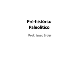 Pré-história:
Paleolítico
Prof. Izaac Erder
 
