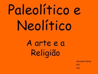 Paleolítico e Neolítico A arte e a Religião Alexandra Nunes Nº2 7ºB 