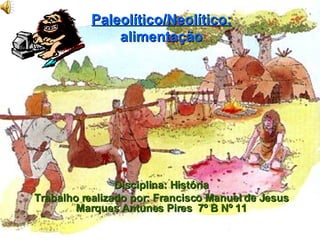 Paleolítico/Neolítico: alimentação Disciplina: História Trabalho realizado por: Francisco Manuel de Jesus Marques Antunes Pires  7º B Nº 11 