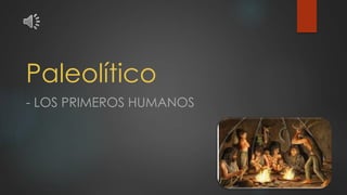 Paleolítico
- LOS PRIMEROS HUMANOS
 