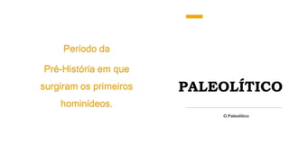PALEOLÍTICO
Período da
Pré-História em que
surgiram os primeiros
hominídeos.
O Paleolítico
 
