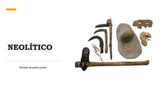 NEOLÍTICO
Período da pedra polida
 