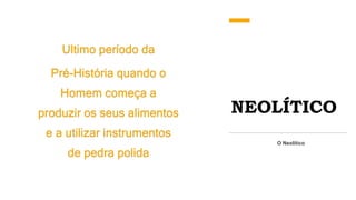 NEOLÍTICO
Ultimo período da
Pré-História quando o
Homem começa a
produzir os seus alimentos
e a utilizar instrumentos
de pedra polida
O Neolítico
 