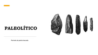 PALEOLÍTICO
Período da pedra lascada
 