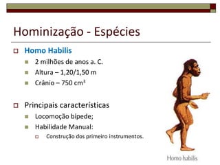 Hominização - Espécies


Homo Habilis






2 milhões de anos a. C.
Altura – 1,20/1,50 m
Crânio – 750 cm3

Principais características



Locomoção bípede;
Habilidade Manual:


Construção dos primeiro instrumentos.
10

 