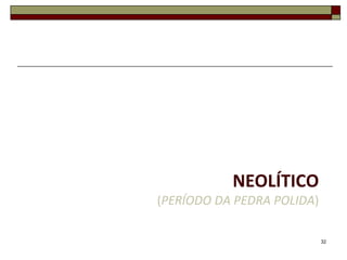 NEOLÍTICO
(PERÍODO DA PEDRA POLIDA)
32

 