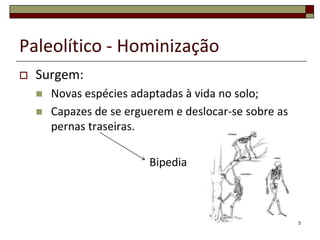 Paleolítico - Hominização


Surgem:



Novas espécies adaptadas à vida no solo;
Capazes de se erguerem e deslocar-se sobre as
pernas traseiras.
Bipedia

5

 