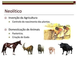 Neolítico


Invenção da Agricultura




Controlo do nascimento das plantas.

Domesticação de Animais



Pastorícia;
C...