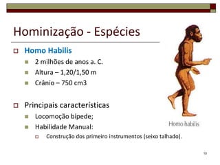 Hominização - EspéciesHomo Habilis2 milhões de anos a. C.Altura – 1,20/1,50 mCrânio – 750 cm3Principais característicasLocomoção bípede;Habilidade Manual:Construção dos primeiro instrumentos (seixo talhado).10