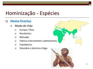 Hominização - EspéciesHomo ErectusModo de VidaEuropa / Ásia;Recolector;Nómada;Fabrica instrumentos rudimentares;Caça/pesca;Descobre e domina o fogo.13