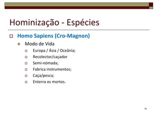 Hominização - EspéciesHomo Sapiens (Cro-Magnon)Modo de VidaEuropa / Ásia / Oceânia;Recolector/caçadorSemi-nómada;Fabrica instrumentos;Caça/pesca;Enterra os mortos.16