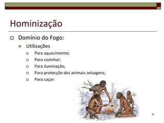 HominizaçãoDomínio do Fogo:UtilizaçõesPara aquecimento;Para cozinhar;Para iluminação;Para protecção dos animais selvagens;Para caçar:20