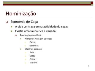 HominizaçãoEconomia de CaçaA vida centrava-se na actividade da caça;Existia uma fauna rica e variada:Proporcionava-lhes:Alimentos ricos em calorias:Carne;Gorduras.Matérias-primas :Pele;Osso;Chifre;Marfim.21