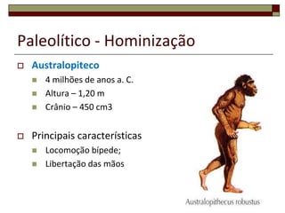 Paleolítico - HominizaçãoAustralopiteco4 milhões de anos a. C.Altura – 1,20 mCrânio – 450 cm3Principais característicasLocomoção bípede;Libertação das mãos8