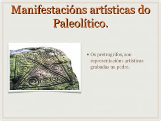 Manifestacións artísticas do
Paleolítico.
• Os pretrogrifos, son

representacións artísticas
grabadas na pedra.

 