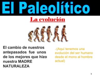 -  (Aquí tenemos una evolución del ser humano desde el mono al hombre actual) El cambio de nuestros antepasados  fue  unos de los mejores que hizo  nuestra MADRE NATURALEZA La evolución   El Paleolítico 