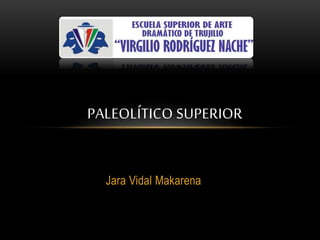 Jara Vidal Makarena
PALEOLÍTICO SUPERIOR
 